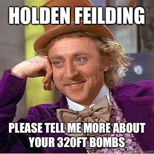 Holden Feilding Please tell me more about your 320ft bombs  Condescending Wonka