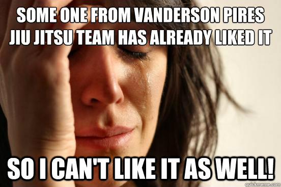Some one from Vanderson Pires Jiu Jitsu Team has already Liked It So I Can't like it as well!  First World Problems