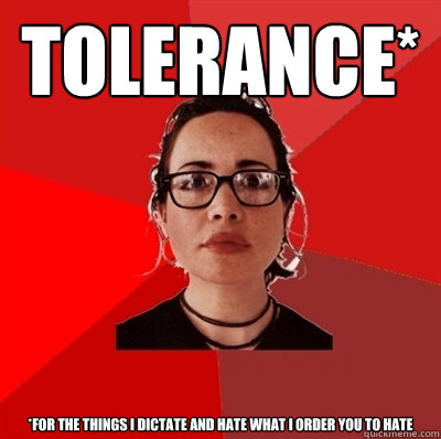 tolerance* *for the things i dictate and hate what i order you to hate - tolerance* *for the things i dictate and hate what i order you to hate  Liberal Douche Garofalo