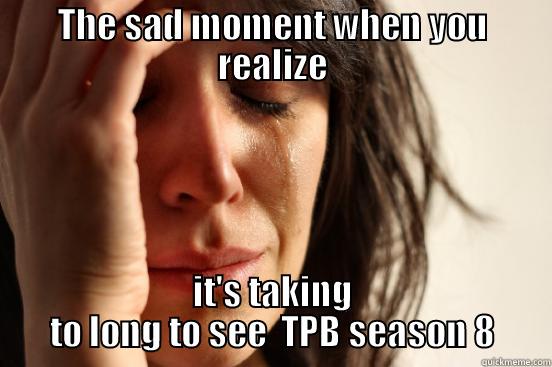 THE SAD MOMENT WHEN YOU REALIZE IT'S TAKING TO LONG TO SEE  TPB SEASON 8 First World Problems