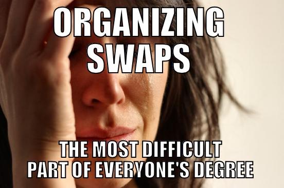 ORGANIZING SWAPS THE MOST DIFFICULT PART OF EVERYONE'S DEGREE First World Problems