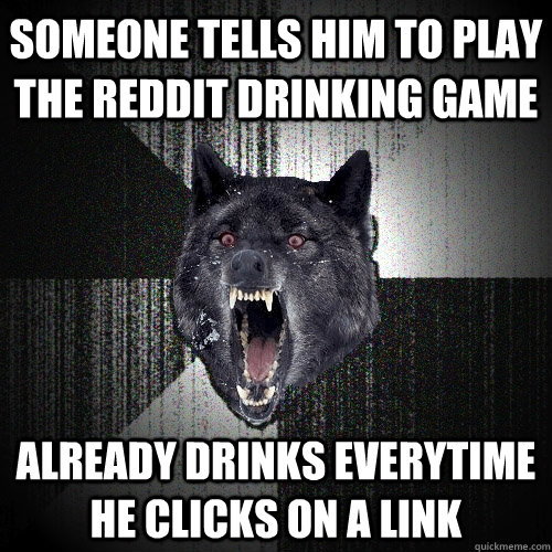 Someone tells him to play the reddit drinking game Already drinks everytime he clicks on a link  Insanity Wolf
