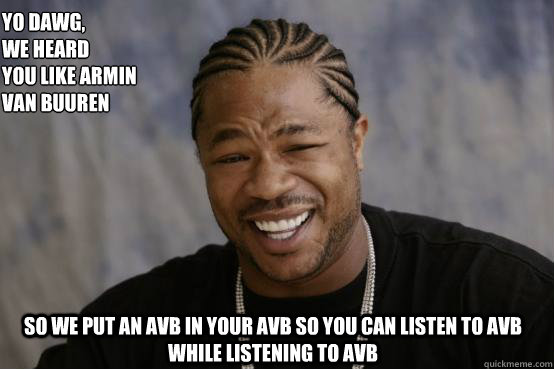 Yo Dawg,
we heard 
you like Armin van Buuren so we put an Avb in your avb so you can listen to avb while listening to avb - Yo Dawg,
we heard 
you like Armin van Buuren so we put an Avb in your avb so you can listen to avb while listening to avb  YO DAWG