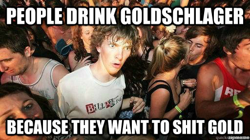 people drink Goldschlager because they want to shit gold  Suddenly Clarity Clarence