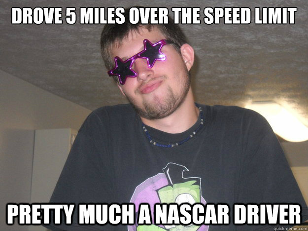 drove 5 miles over the speed limit pretty much a nascar driver  