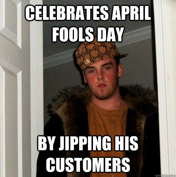 Celebrates April Fools day By Jipping his customers  Scumbag Steve