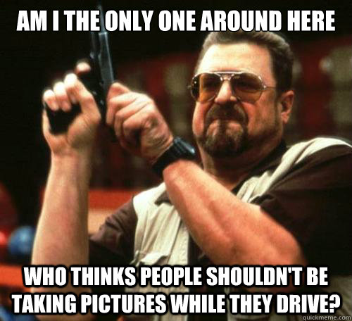 Am I the only one around here who thinks people shouldn't be taking pictures while they drive?  