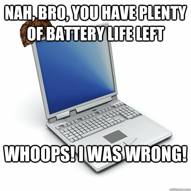 nah, bro, you have plenty of battery life left whoops! i was wrong!  Scumbag computer