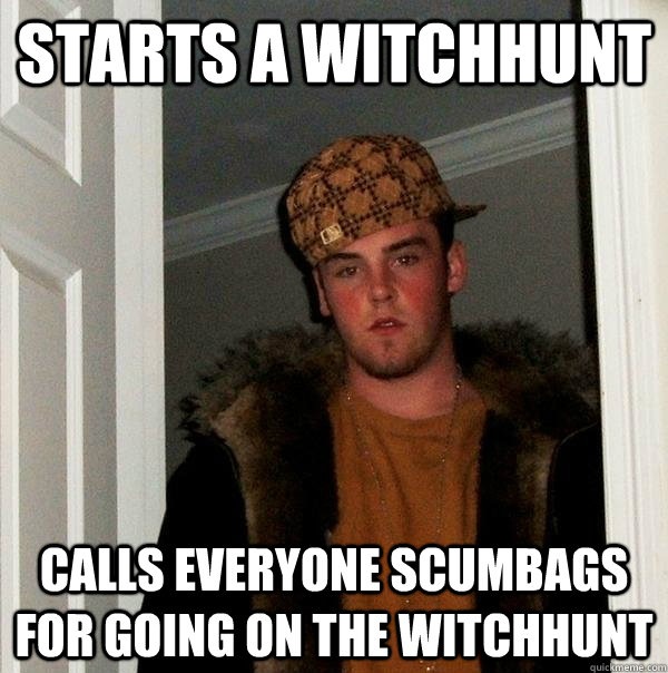 starts a witchhunt calls everyone scumbags for going on the witchhunt  Scumbag Steve