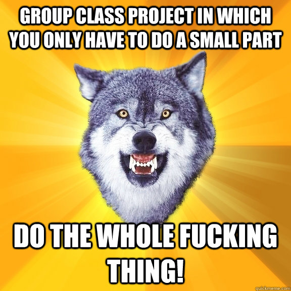 Group class project in which you only have to do a small part Do the whole fucking thing!  Courage Wolf