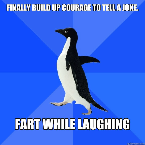 Finally build up courage to tell a joke.  Fart While Laughing    Socially Awkward Penguin