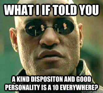 What I If told you A kind dispositon and good personality is a 10 everywhere?  Conspiracy Morpheus 2