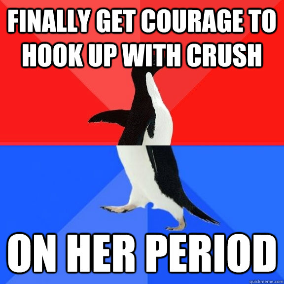 Finally get courage to hook up with crush on her period  Socially Awksome Penguin