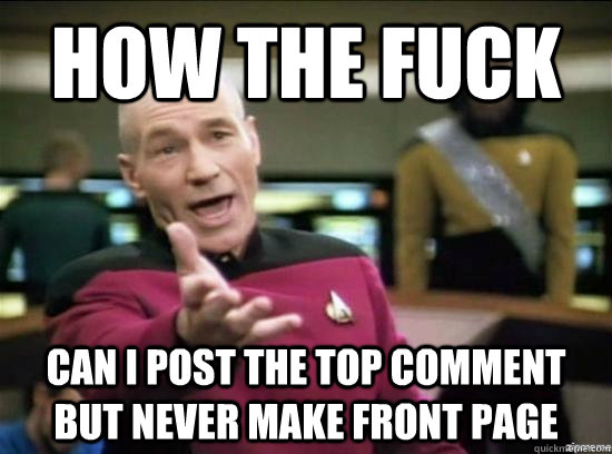 How the fuck can i post the top comment but never make front page  Annoyed Picard HD