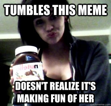 tumbles this meme doesn't realize it's making fun of her  