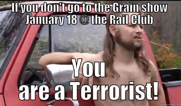 IF YOU DON'T GO TO THE GRAIN SHOW JANUARY 18 @ THE RAIL CLUB YOU ARE A TERRORIST! Almost Politically Correct Redneck