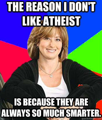 The reason i don't like atheist is because they are always so much smarter.   Sheltering Suburban Mom