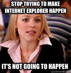 it's not going to happen Stop trying to make Internet explorer happen - it's not going to happen Stop trying to make Internet explorer happen  Kony mean girls