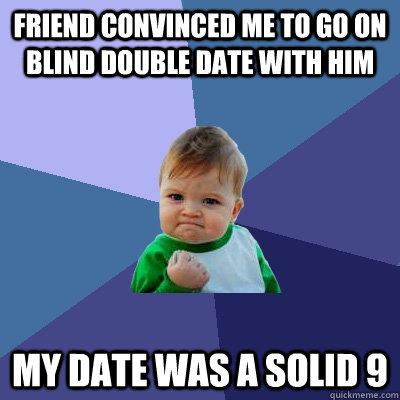 friend convinced me to go on blind double date with him my date was a solid 9 - friend convinced me to go on blind double date with him my date was a solid 9  Success Kid