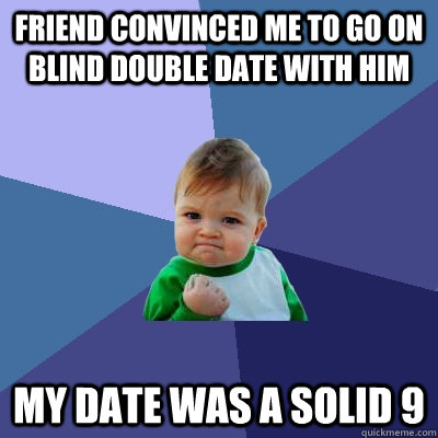 friend convinced me to go on blind double date with him my date was a solid 9  Success Kid