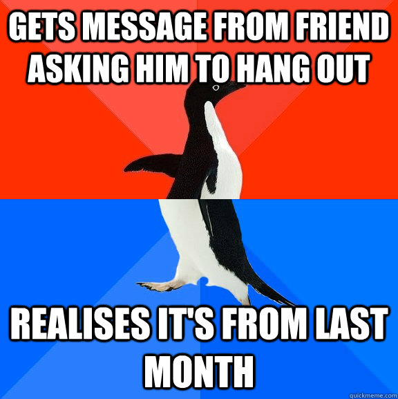 gets message from friend asking him to hang out realises it's from last month  Socially Awesome Awkward Penguin
