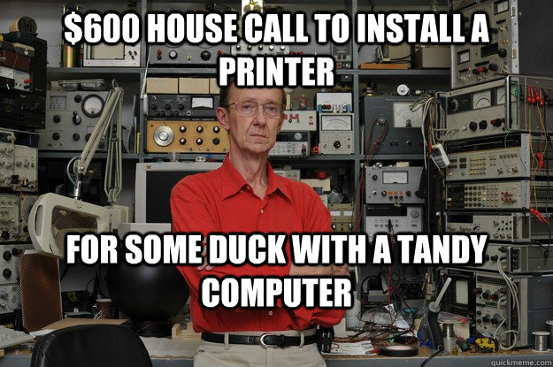 $600 house call to install a printer for some duck with a tandy computer - $600 house call to install a printer for some duck with a tandy computer  the most interesting nerd in the world
