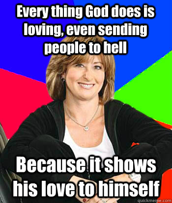 Every thing God does is loving, even sending people to hell Because it shows his love to himself - Every thing God does is loving, even sending people to hell Because it shows his love to himself  Sheltering Suburban Mom