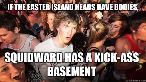 If the Easter island heads have bodies, Squidward has a kick-ass basement  Sudden Clarity Clarence