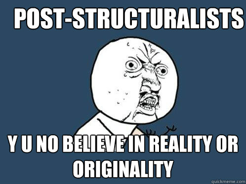 Post-structuralists Y U NO BELIEVE IN REALITY OR ORIGINALITY  Y U No