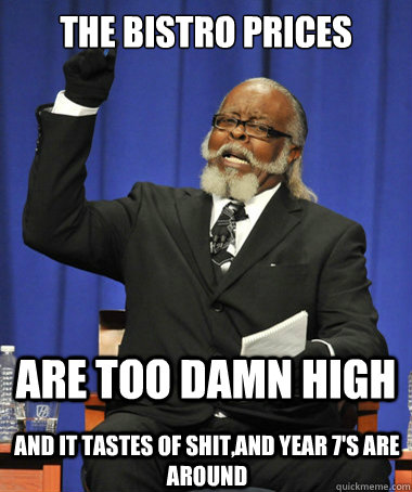 the bistro prices are too damn high And it tastes of shit,and year 7's are around  The Rent Is Too Damn High