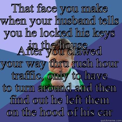 THAT FACE YOU MAKE WHEN YOUR HUSBAND TELLS YOU HE LOCKED HIS KEYS IN THE HOUSE  AFTER YOU CLAWED YOUR WAY THRU RUSH HOUR TRAFFIC, ONLY TO HAVE TO TURN AROUND AND THEN FIND OUT HE LEFT THEM ON THE HOOD OF HIS CAR Success Kid