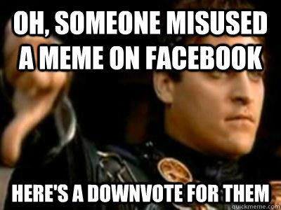 oh, someone misused a meme on facebook here's a downvote for them  Downvoting Roman