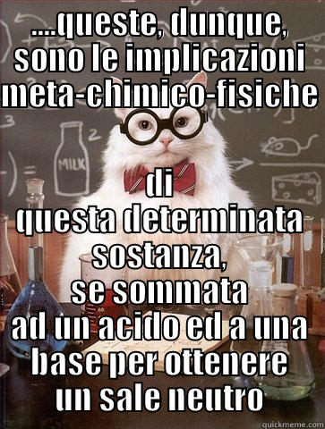 ....QUESTE, DUNQUE, SONO LE IMPLICAZIONI META-CHIMICO-FISICHE  DI QUESTA DETERMINATA SOSTANZA, SE SOMMATA AD UN ACIDO ED A UNA BASE PER OTTENERE UN SALE NEUTRO Chemistry Cat