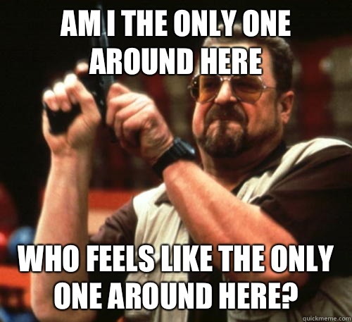 Am i the only one around here who feels like the only one around here?  Am I The Only One Around Here
