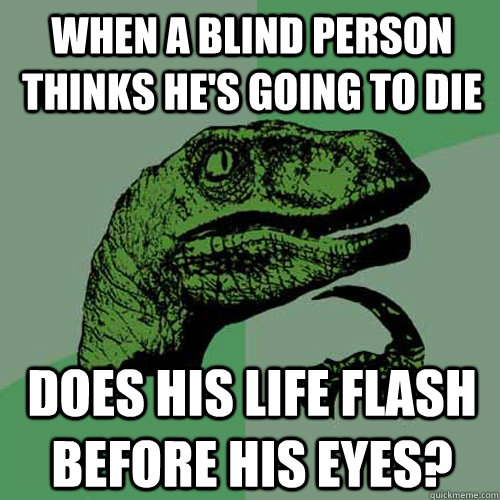 when a blind person thinks he's going to die does his life flash before his eyes?  Philosoraptor