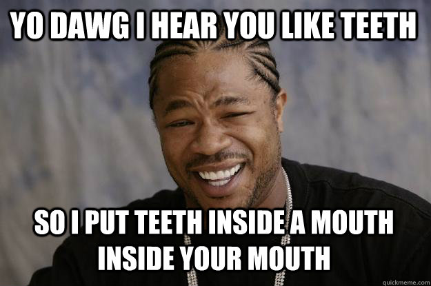 YO DAWG I HEAR YOU Like teeth so I put teeth inside a mouth inside your mouth  Xzibit meme