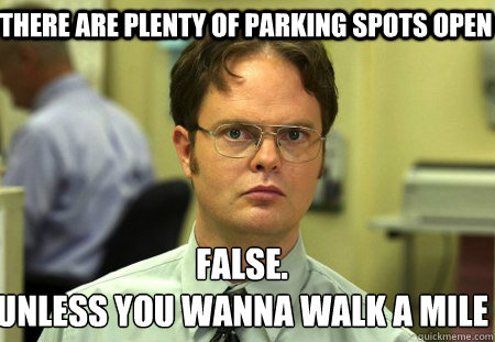 There are plenty of parking spots open False.
unless you wanna walk a mile  Schrute