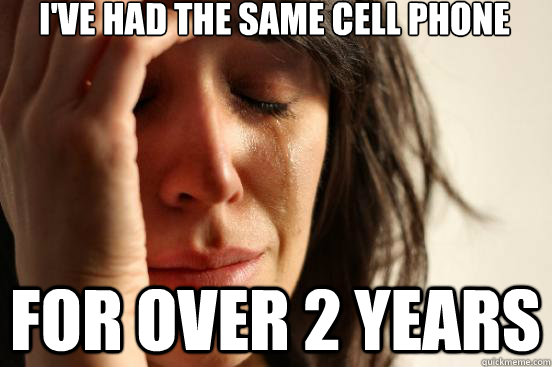 I've had the same cell phone for over 2 years  First World Problems