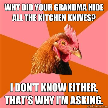 Why did your grandma hide all the kitchen knives? I don't know either, that's why I'm asking.  Anti-Joke Chicken