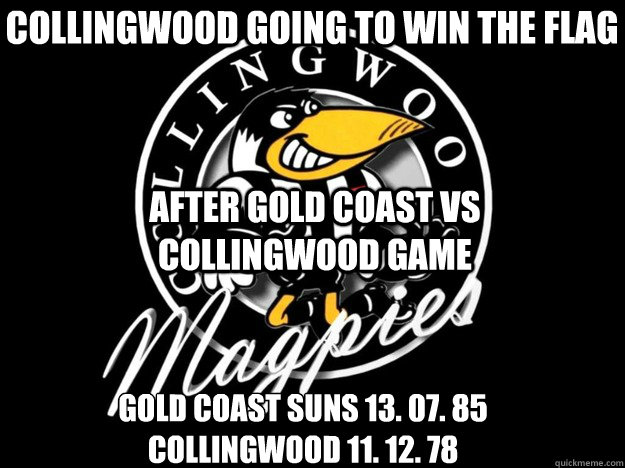 collingwood going to win the flag Gold coast suns 13. 07. 85
Collingwood 11. 12. 78 after gold coast vs Collingwood game  