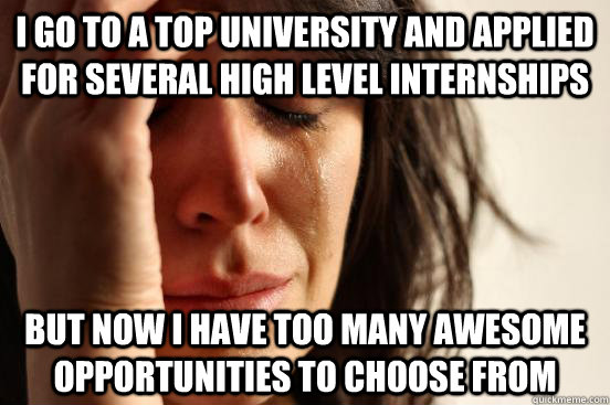 I go to a top University and applied for several high level internships but now I have too many awesome opportunities to choose from  First World Problems