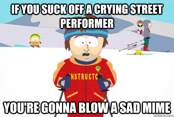 If you suck off a crying street performer You're gonna blow a sad mime  Super Cool Ski Instructor