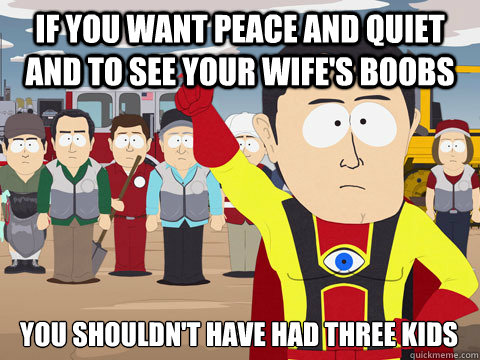 If you want peace and quiet and to see your wife's boobs you shouldn't have had three kids  Captain Hindsight
