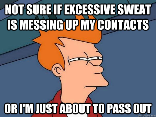 Not sure if excessive sweat is messing up my contacts Or I'm just about to pass out - Not sure if excessive sweat is messing up my contacts Or I'm just about to pass out  Futurama Fry