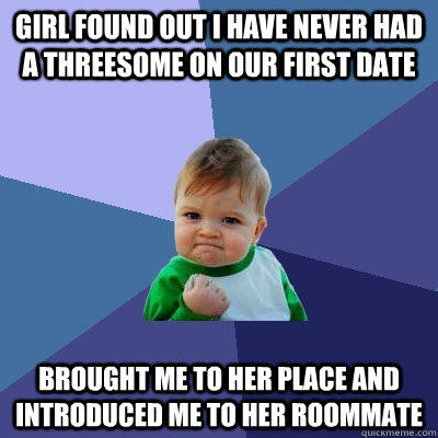 Girl found out I have never had a threesome on our first date Brought me to her place and introduced me to her roommate - Girl found out I have never had a threesome on our first date Brought me to her place and introduced me to her roommate  Success Kid