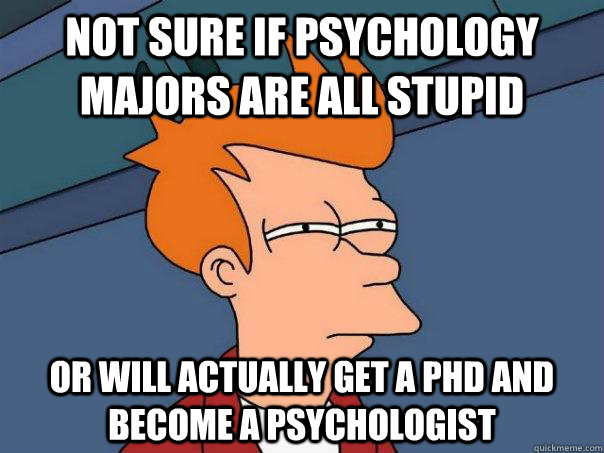 not sure if psychology majors are all stupid or will actually get a phd and become a psychologist - not sure if psychology majors are all stupid or will actually get a phd and become a psychologist  Futurama Fry