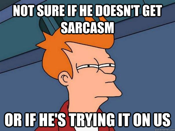 Not sure if he doesn't get sarcasm Or if he's trying it on us  Futurama Fry