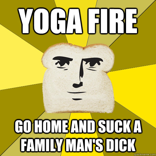 yoga fire go home and suck a family man's dick  Breadfriend