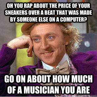 oh you rap about the price of your sneakers over a beat that was made by someone else on a computer? go on about how much of a musician you are  Condescending Wonka
