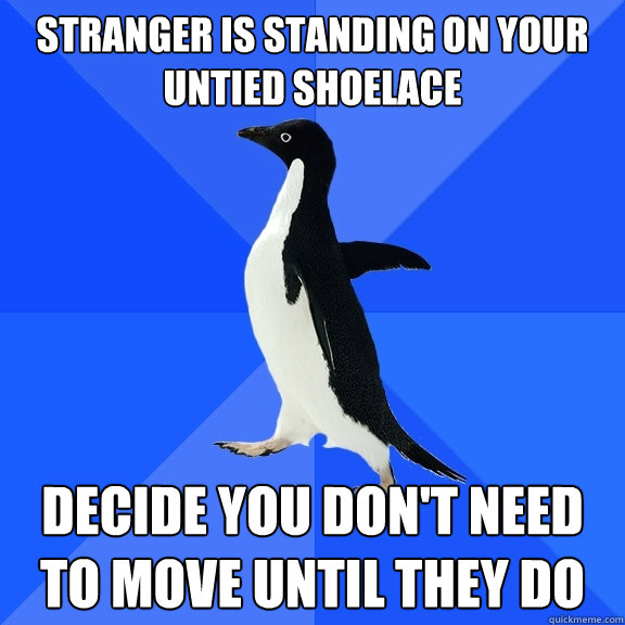stranger is standing on your untied shoelace decide you don't need to move until they do  Socially Awkward Penguin